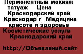 Перманентный макияж (татуаж) › Цена ­ 2 500 - Краснодарский край, Краснодар г. Медицина, красота и здоровье » Косметические услуги   . Краснодарский край